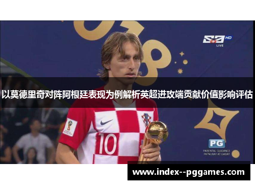 以莫德里奇对阵阿根廷表现为例解析英超进攻端贡献价值影响评估