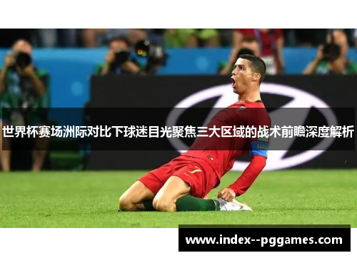 世界杯赛场洲际对比下球迷目光聚焦三大区域的战术前瞻深度解析