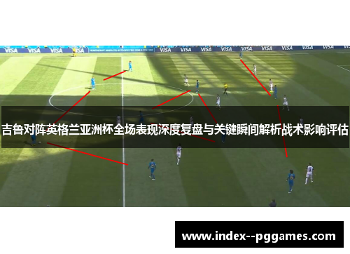 吉鲁对阵英格兰亚洲杯全场表现深度复盘与关键瞬间解析战术影响评估