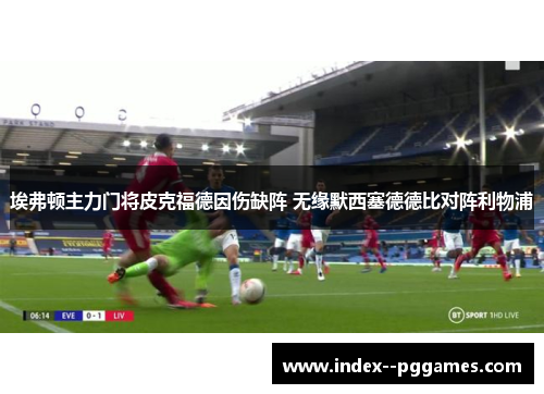 埃弗顿主力门将皮克福德因伤缺阵 无缘默西塞德德比对阵利物浦