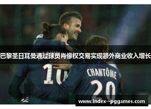 巴黎圣日耳曼通过球员肖像权交易实现额外商业收入增长