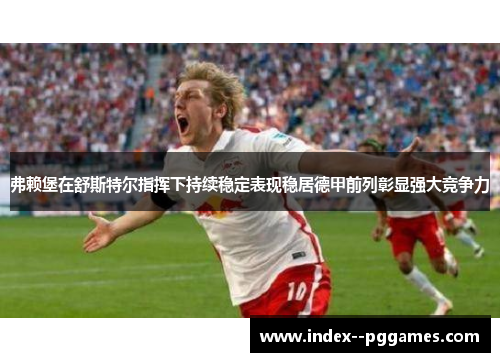 弗赖堡在舒斯特尔指挥下持续稳定表现稳居德甲前列彰显强大竞争力