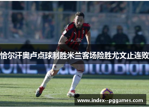 恰尔汗奥卢点球制胜米兰客场险胜尤文止连败