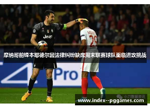 摩纳哥前锋本耶德尔因法律纠纷缺席周末联赛球队面临进攻挑战