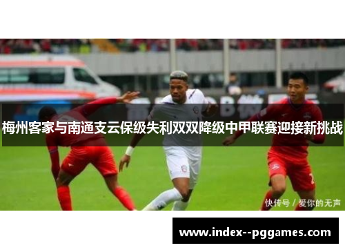 梅州客家与南通支云保级失利双双降级中甲联赛迎接新挑战