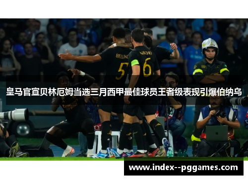 皇马官宣贝林厄姆当选三月西甲最佳球员王者级表现引爆伯纳乌