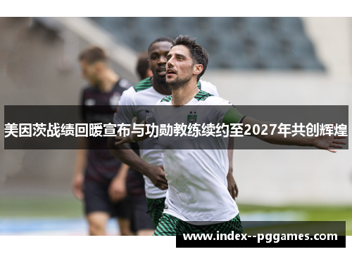 美因茨战绩回暖宣布与功勋教练续约至2027年共创辉煌