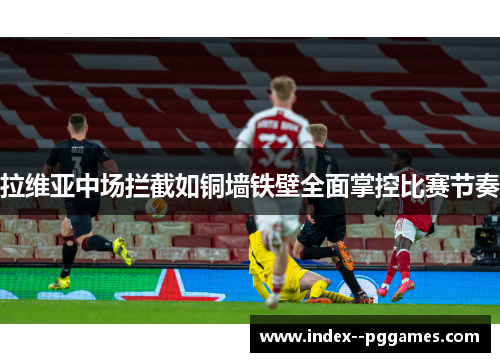 拉维亚中场拦截如铜墙铁壁全面掌控比赛节奏