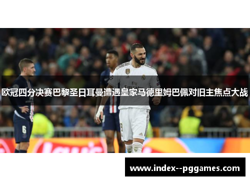 欧冠四分决赛巴黎圣日耳曼遭遇皇家马德里姆巴佩对旧主焦点大战
