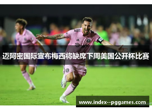 迈阿密国际宣布梅西将缺席下周美国公开杯比赛