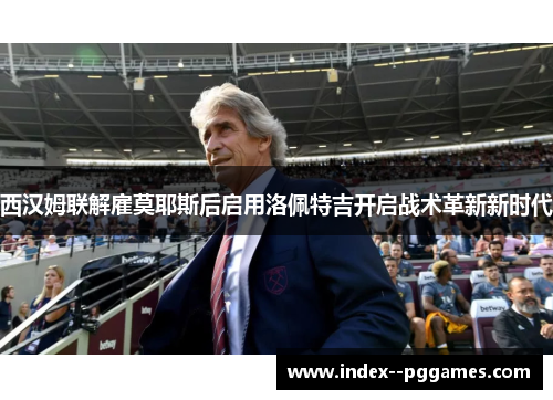 西汉姆联解雇莫耶斯后启用洛佩特吉开启战术革新新时代